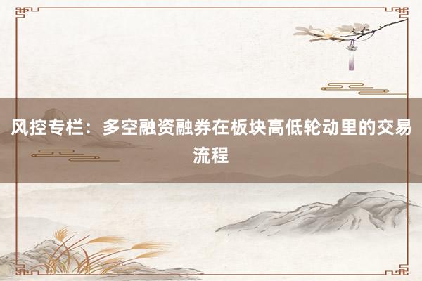 风控专栏：多空融资融券在板块高低轮动里的交易流程