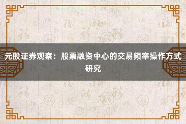 元股证券观察：股票融资中心的交易频率操作方式研究