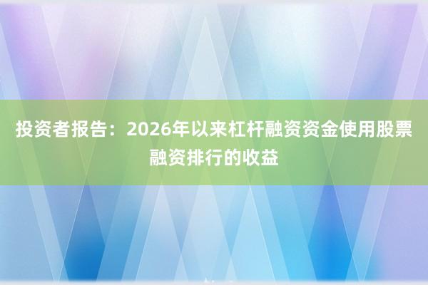 投资者报告：2026年以来杠杆融资资金使用股票融资排行的收益