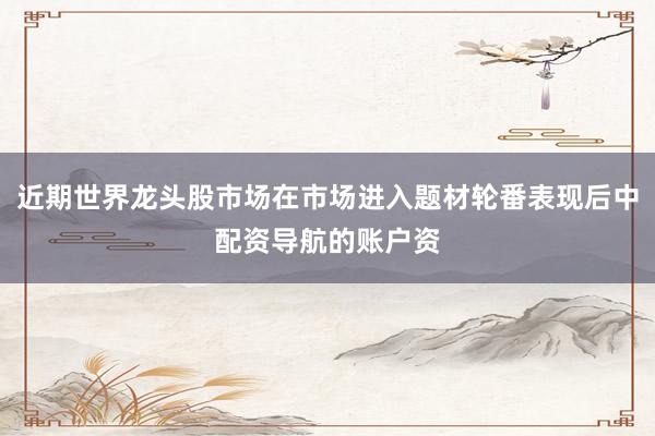 近期世界龙头股市场在市场进入题材轮番表现后中配资导航的账户资