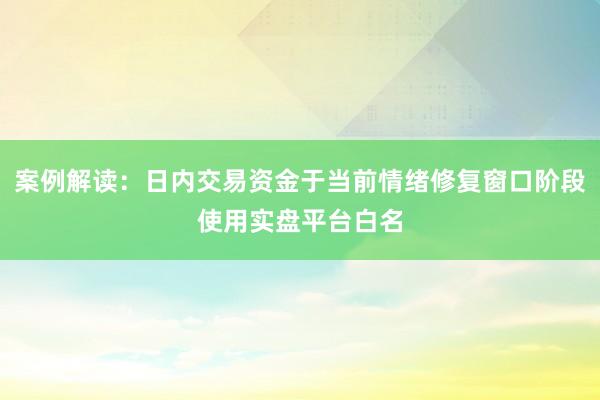 案例解读：日内交易资金于当前情绪修复窗口阶段使用实盘平台白名