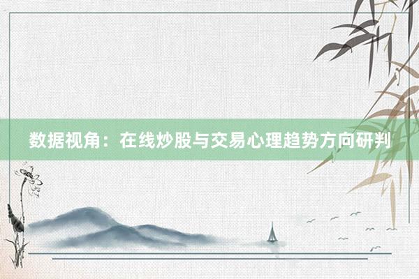 数据视角：在线炒股与交易心理趋势方向研判