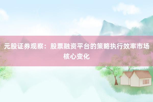 元股证券观察：股票融资平台的策略执行效率市场核心变化
