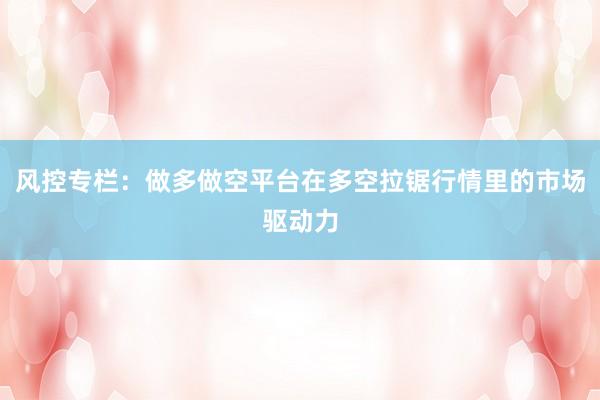 风控专栏：做多做空平台在多空拉锯行情里的市场驱动力
