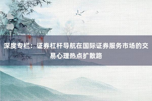 深度专栏：证券杠杆导航在国际证券服务市场的交易心理热点扩散路