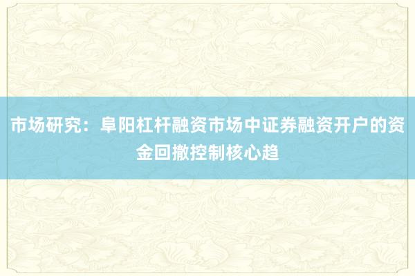 市场研究：阜阳杠杆融资市场中证券融资开户的资金回撤控制核心趋