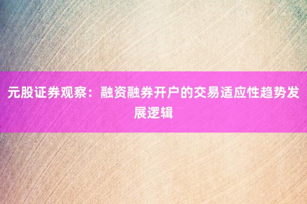 元股证券观察:融资融券开户的交易适应性趋势发展逻辑