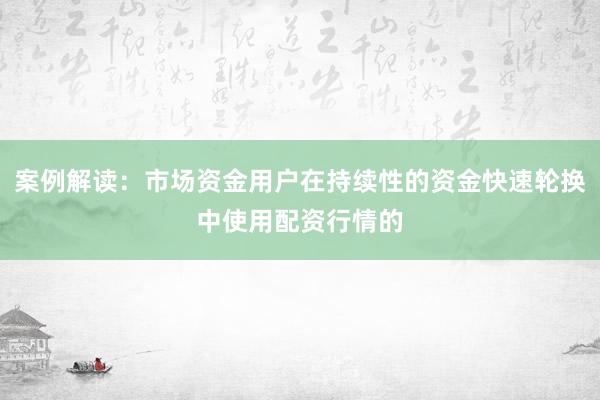 案例解读:市场资金用户在持续性的资金快速轮换中使用配资行情的