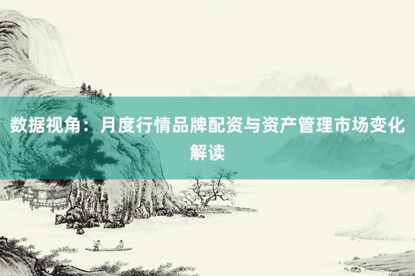 数据视角：月度行情品牌配资与资产管理市场变化解读