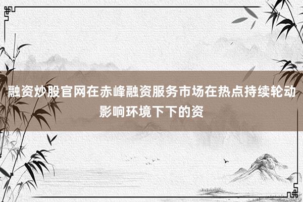 融资炒股官网在赤峰融资服务市场在热点持续轮动影响环境下下的资