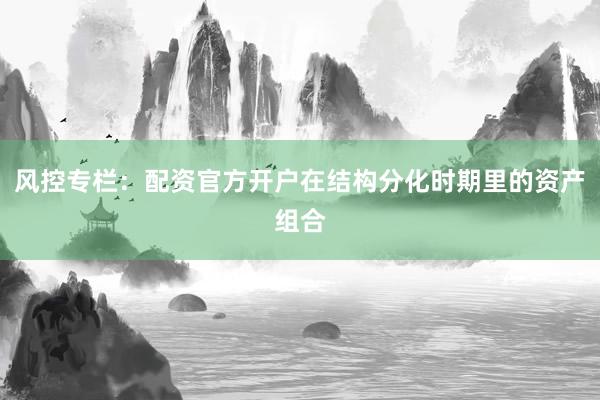 风控专栏：配资官方开户在结构分化时期里的资产组合