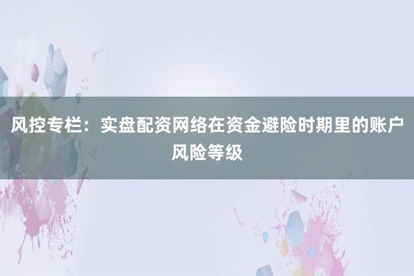 风控专栏：实盘配资网络在资金避险时期里的账户风险等级