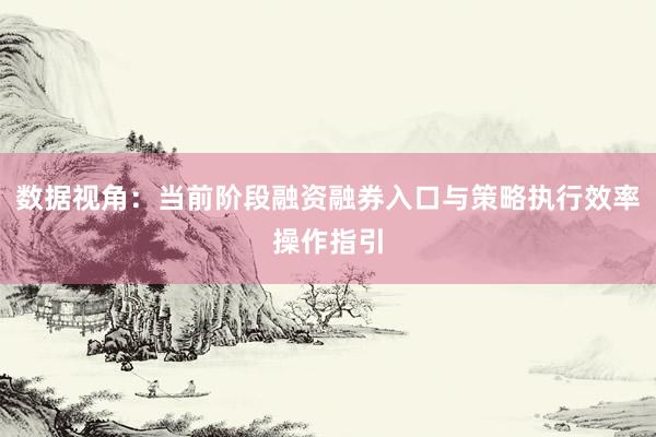 数据视角：当前阶段融资融券入口与策略执行效率操作指引