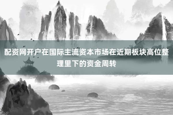 配资网开户在国际主流资本市场在近期板块高位整理里下的资金周转