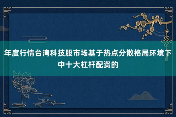 年度行情台湾科技股市场基于热点分散格局环境下中十大杠杆配资的