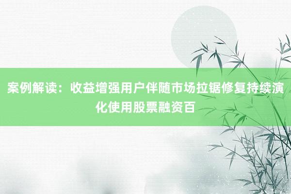 案例解读:收益增强用户伴随市场拉锯修复持续演化使用股票融资百