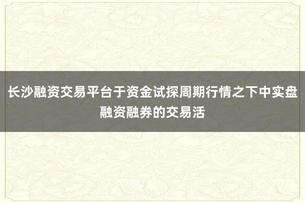 长沙融资交易平台于资金试探周期行情之下中实盘融资融券的交易活