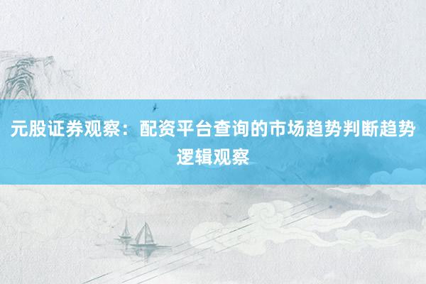 元股证券观察：配资平台查询的市场趋势判断趋势逻辑观察