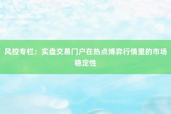 风控专栏：实盘交易门户在热点博弈行情里的市场稳定性
