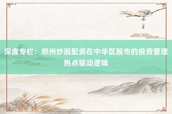 深度专栏:郑州炒股配资在中华区股市的投资管理热点驱动逻辑