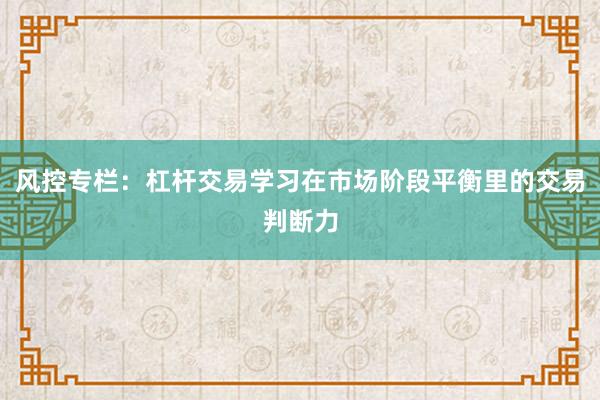 风控专栏:杠杆交易学习在市场阶段平衡里的交易判断力