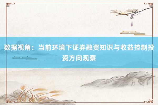 数据视角：当前环境下证券融资知识与收益控制投资方向观察