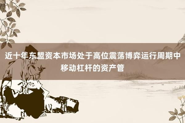 近十年东盟资本市场处于高位震荡博弈运行周期中移动杠杆的资产管