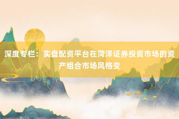深度专栏：实盘配资平台在菏泽证券投资市场的资产组合市场风格变
