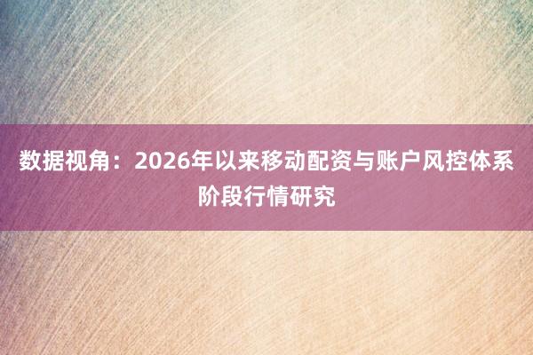 数据视角：2026年以来移动配资与账户风控体系阶段行情研究