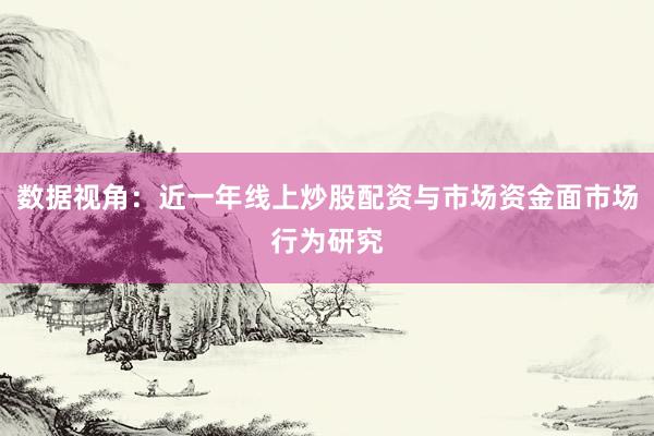 数据视角：近一年线上炒股配资与市场资金面市场行为研究