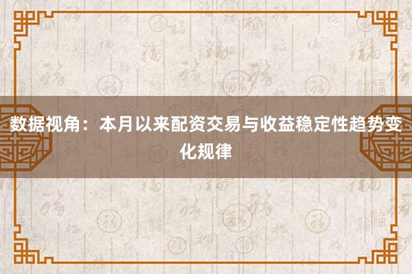 数据视角:本月以来配资交易与收益稳定性趋势变化规律
