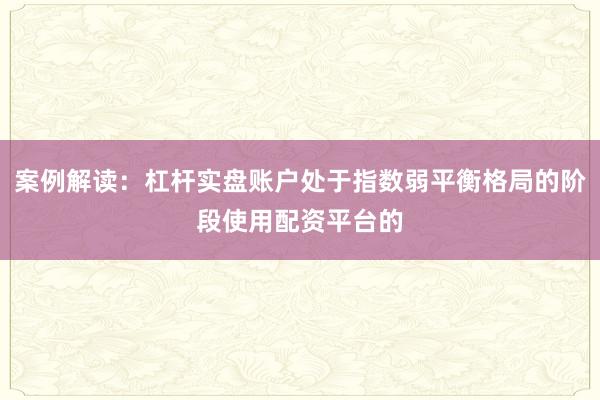 案例解读：杠杆实盘账户处于指数弱平衡格局的阶段使用配资平台的