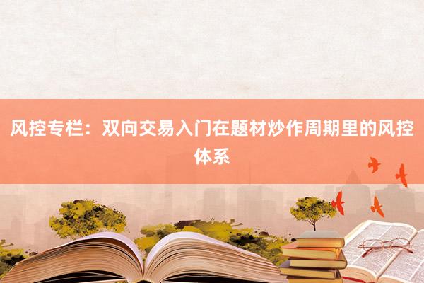 风控专栏：双向交易入门在题材炒作周期里的风控体系
