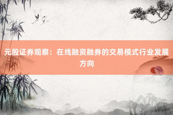 元股证券观察:在线融资融券的交易模式行业发展方向