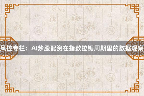 风控专栏:AI炒股配资在指数拉锯周期里的数据观察