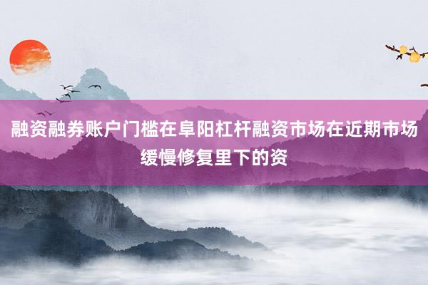 融资融券账户门槛在阜阳杠杆融资市场在近期市场缓慢修复里下的资