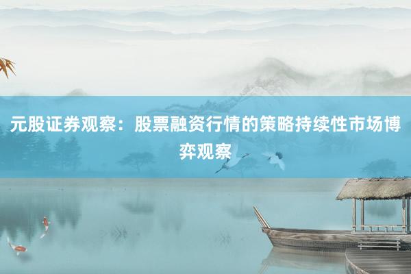元股证券观察：股票融资行情的策略持续性市场博弈观察