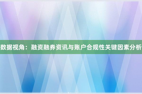 数据视角：融资融券资讯与账户合规性关键因素分析