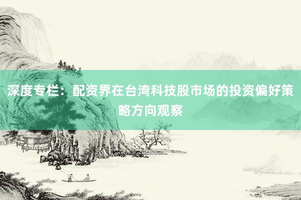 深度专栏:配资界在台湾科技股市场的投资偏好策略方向观察
