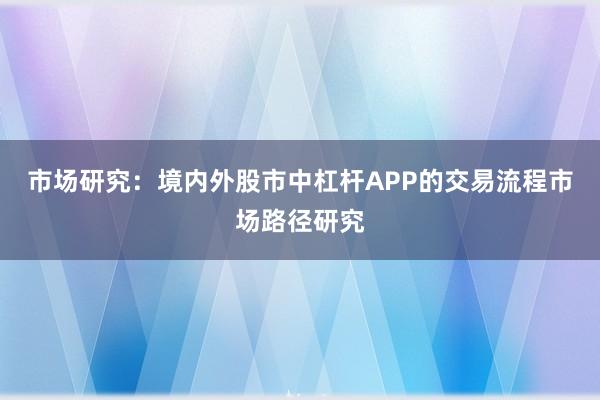 市场研究：境内外股市中杠杆APP的交易流程市场路径研究