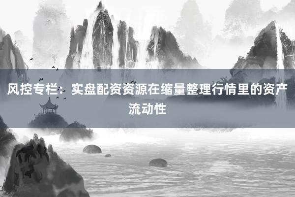 风控专栏：实盘配资资源在缩量整理行情里的资产流动性