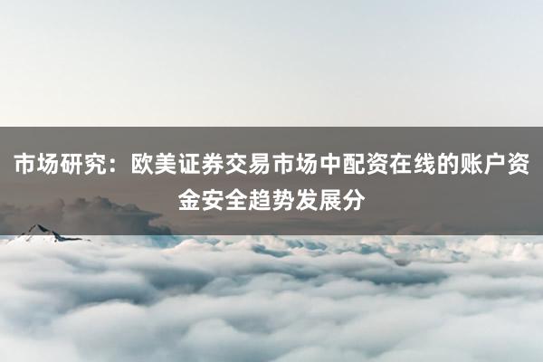 市场研究：欧美证券交易市场中配资在线的账户资金安全趋势发展分