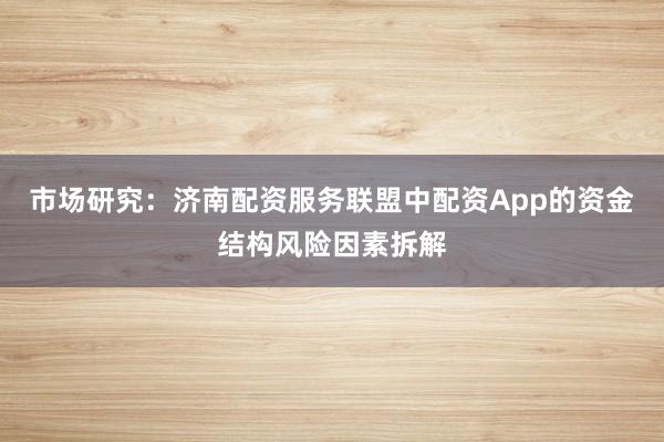 市场研究：济南配资服务联盟中配资App的资金结构风险因素拆解