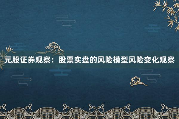 元股证券观察：股票实盘的风险模型风险变化观察