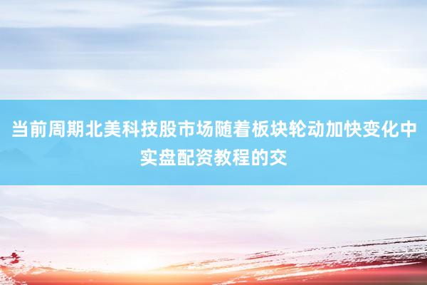 当前周期北美科技股市场随着板块轮动加快变化中实盘配资教程的交