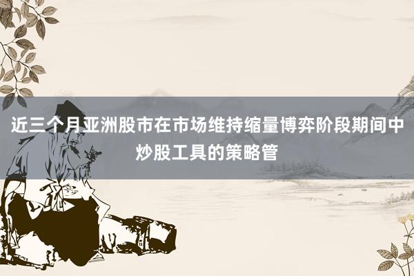 近三个月亚洲股市在市场维持缩量博弈阶段期间中炒股工具的策略管