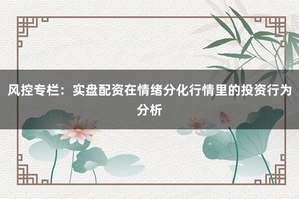 风控专栏：实盘配资在情绪分化行情里的投资行为分析