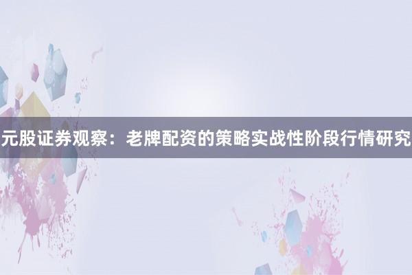 元股证券观察：老牌配资的策略实战性阶段行情研究
