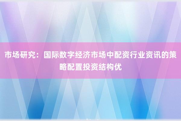 市场研究：国际数字经济市场中配资行业资讯的策略配置投资结构优