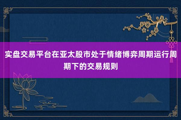 实盘交易平台在亚太股市处于情绪博弈周期运行周期下的交易规则
